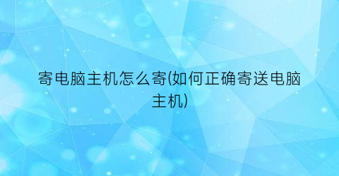 寄电脑主机怎么寄(如何正确寄送电脑主机)