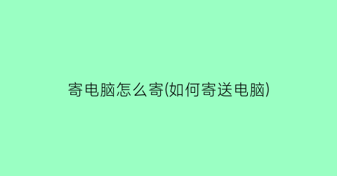 寄电脑怎么寄(如何寄送电脑)