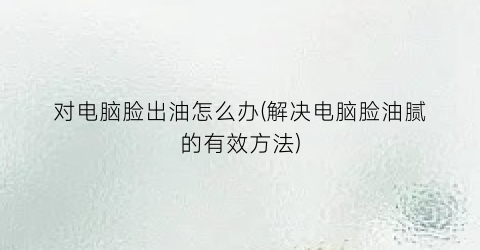 对电脑脸出油怎么办(解决电脑脸油腻的有效方法)