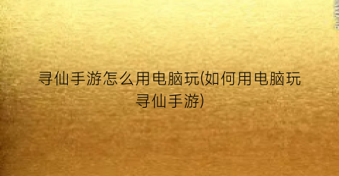 寻仙手游怎么用电脑玩(如何用电脑玩寻仙手游)