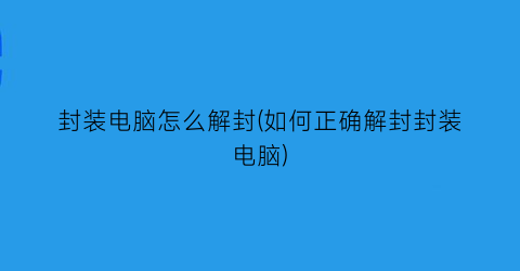 封装电脑怎么解封(如何正确解封封装电脑)