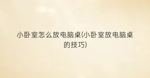 “小卧室怎么放电脑桌(小卧室放电脑桌的技巧)