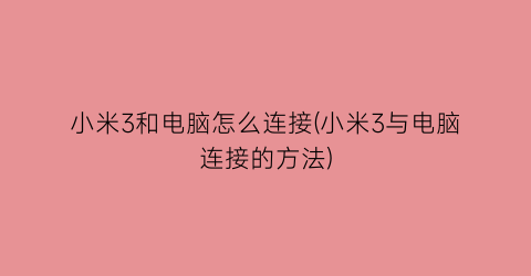 小米3和电脑怎么连接(小米3与电脑连接的方法)