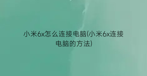 小米6x怎么连接电脑(小米6x连接电脑的方法)