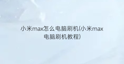 “小米max怎么电脑刷机(小米max电脑刷机教程)