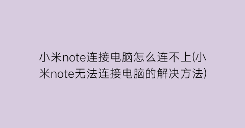 “小米note连接电脑怎么连不上(小米note无法连接电脑的解决方法)