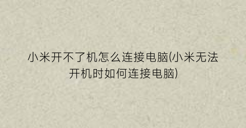 小米开不了机怎么连接电脑(小米无法开机时如何连接电脑)