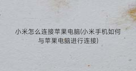 “小米怎么连接苹果电脑(小米手机如何与苹果电脑进行连接)