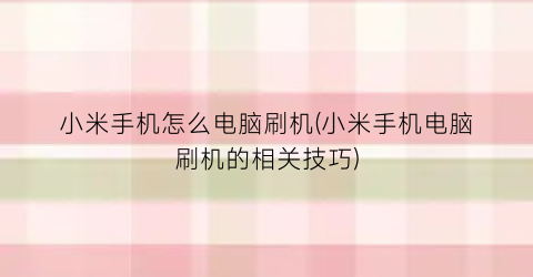 “小米手机怎么电脑刷机(小米手机电脑刷机的相关技巧)