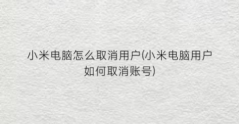 “小米电脑怎么取消用户(小米电脑用户如何取消账号)