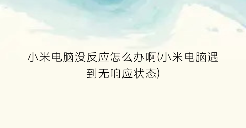 “小米电脑没反应怎么办啊(小米电脑遇到无响应状态)