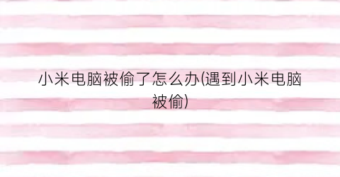 “小米电脑被偷了怎么办(遇到小米电脑被偷)