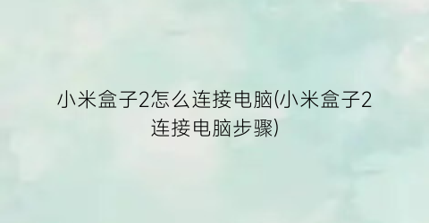 “小米盒子2怎么连接电脑(小米盒子2连接电脑步骤)