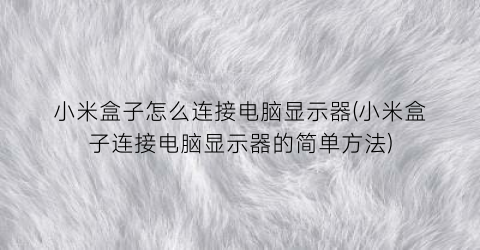 “小米盒子怎么连接电脑显示器(小米盒子连接电脑显示器的简单方法)