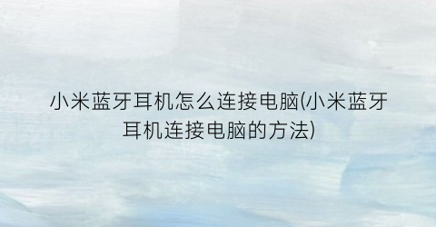 “小米蓝牙耳机怎么连接电脑(小米蓝牙耳机连接电脑的方法)