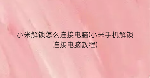 “小米解锁怎么连接电脑(小米手机解锁连接电脑教程)