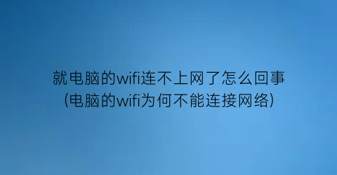 就电脑的wifi连不上网了怎么回事(电脑的wifi为何不能连接网络)