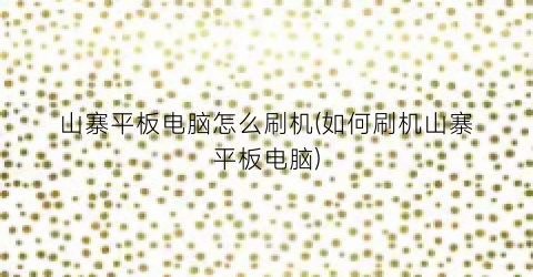 山寨平板电脑怎么刷机(如何刷机山寨平板电脑)