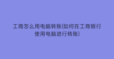“工商怎么用电脑转账(如何在工商银行使用电脑进行转账)