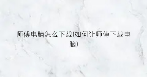 师傅电脑怎么下载(如何让师傅下载电脑)