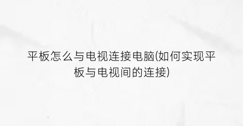 “平板怎么与电视连接电脑(如何实现平板与电视间的连接)