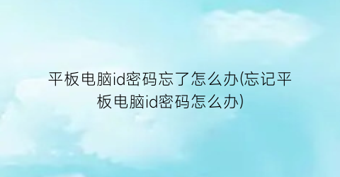 “平板电脑id密码忘了怎么办(忘记平板电脑id密码怎么办)