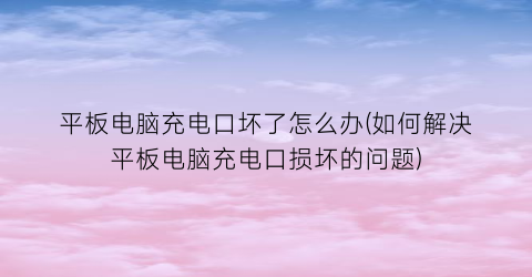 平板电脑充电口坏了怎么办(如何解决平板电脑充电口损坏的问题)