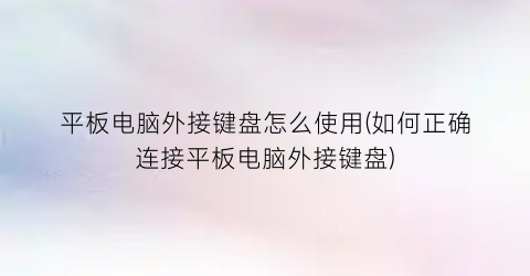 平板电脑外接键盘怎么使用(如何正确连接平板电脑外接键盘)