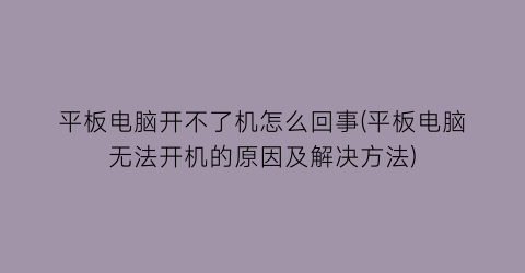 平板电脑开不了机怎么回事(平板电脑无法开机的原因及解决方法)