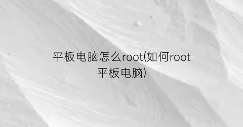 “平板电脑怎么root(如何root平板电脑)