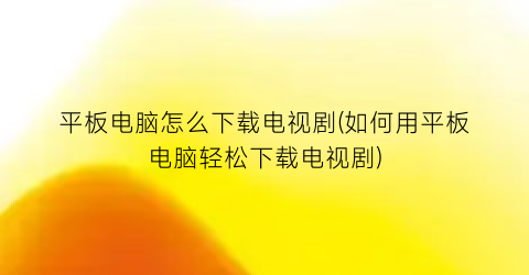 “平板电脑怎么下载电视剧(如何用平板电脑轻松下载电视剧)