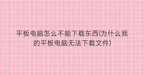 平板电脑怎么不能下载东西(为什么我的平板电脑无法下载文件)