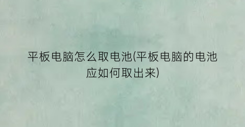 平板电脑怎么取电池(平板电脑的电池应如何取出来)