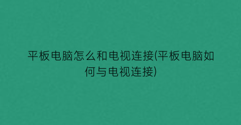 平板电脑怎么和电视连接(平板电脑如何与电视连接)