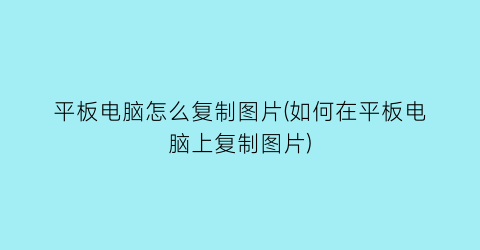 “平板电脑怎么复制图片(如何在平板电脑上复制图片)