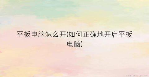 “平板电脑怎么开(如何正确地开启平板电脑)