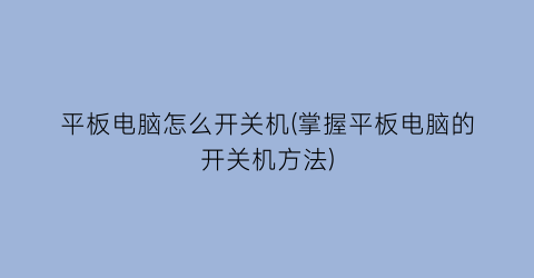 “平板电脑怎么开关机(掌握平板电脑的开关机方法)