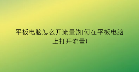 平板电脑怎么开流量(如何在平板电脑上打开流量)