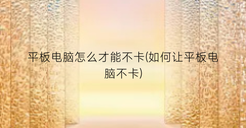 平板电脑怎么才能不卡(如何让平板电脑不卡)