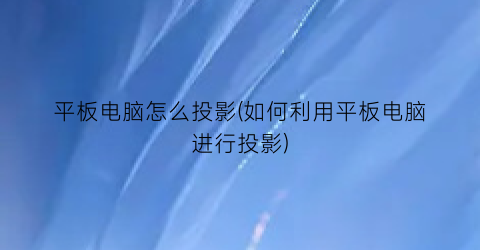 平板电脑怎么投影(如何利用平板电脑进行投影)