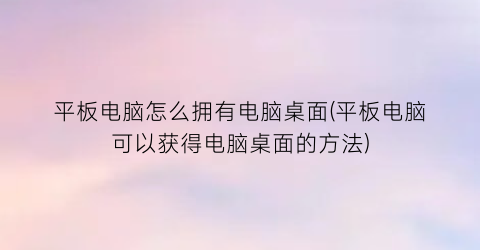 “平板电脑怎么拥有电脑桌面(平板电脑可以获得电脑桌面的方法)