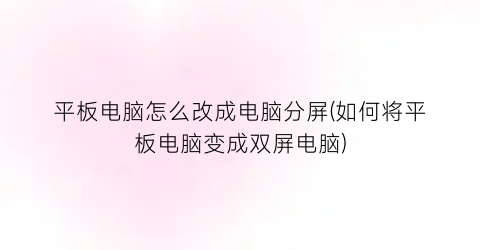 平板电脑怎么改成电脑分屏(如何将平板电脑变成双屏电脑)