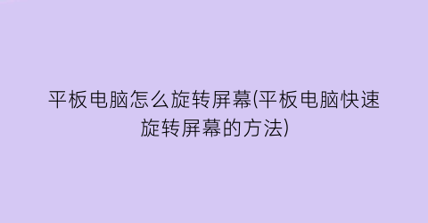 “平板电脑怎么旋转屏幕(平板电脑快速旋转屏幕的方法)