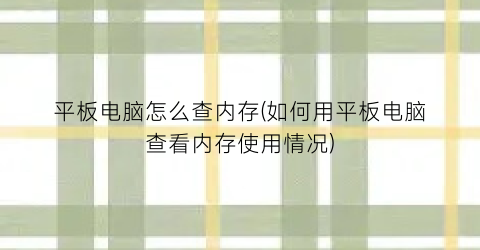 平板电脑怎么查内存(如何用平板电脑查看内存使用情况)