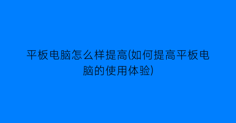 平板电脑怎么样提高(如何提高平板电脑的使用体验)