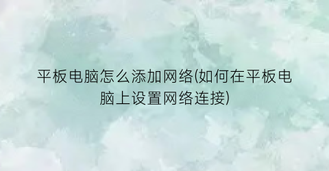 平板电脑怎么添加网络(如何在平板电脑上设置网络连接)