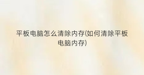 平板电脑怎么清除内存(如何清除平板电脑内存)