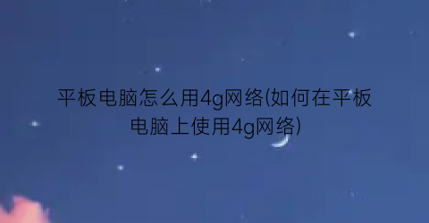 平板电脑怎么用4g网络(如何在平板电脑上使用4g网络)