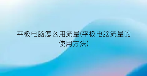 “平板电脑怎么用流量(平板电脑流量的使用方法)