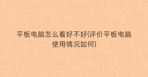 平板电脑怎么看好不好(评价平板电脑使用情况如何)